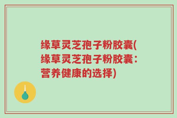 缘草灵芝孢子粉胶囊(缘草灵芝孢子粉胶囊:营养健康的选择)-第1张图片-超越 缘草灵芝孢子粉胶囊(缘草灵芝孢子粉胶囊:营养健康的选择)-第1张图片-超越