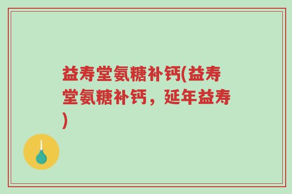 益寿堂氨糖补钙(益寿堂氨糖补钙,延年益寿)-第1张图片-超越 益寿堂氨糖补钙(益寿堂氨糖补钙,延年益寿)-第1张图片-超越