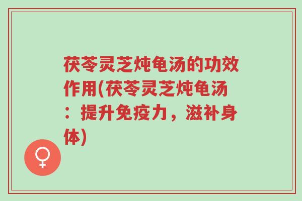 茯苓灵芝炖龟汤的功效作用(茯苓灵芝炖龟汤：提升免疫力，滋补身体)-第1张图片-超越