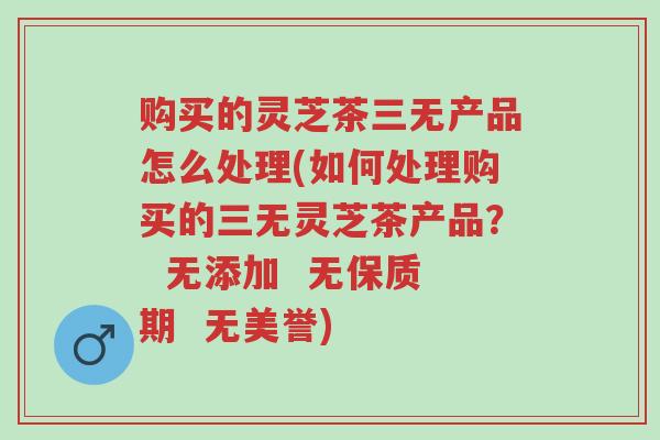 购买的灵芝茶三无产品怎么处理(如何处理购买的三无灵芝茶产品? 无添加 无保质期 无美誉)-第1张图片-超越 购买的灵芝茶三无产品怎么处理(如何处理购买的三无灵芝茶产品? 无添加 无保质期 无美誉)-第1张图片-超越