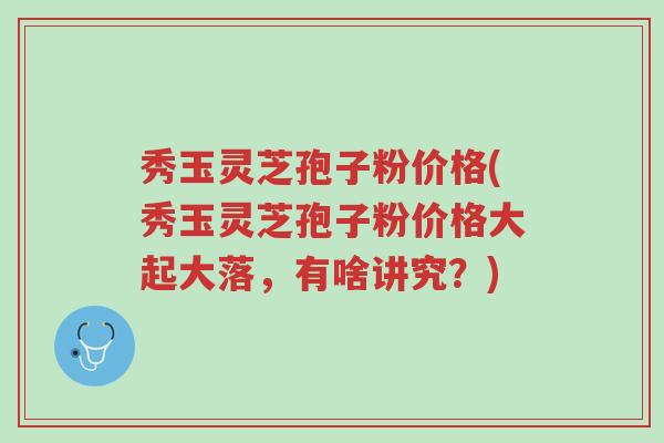 秀玉灵芝孢子粉价格(秀玉灵芝孢子粉价格大起大落,有啥讲究?)-第1张图片-超越 秀玉灵芝孢子粉价格(秀玉灵芝孢子粉价格大起大落,有啥讲究?)-第1张图片-超越