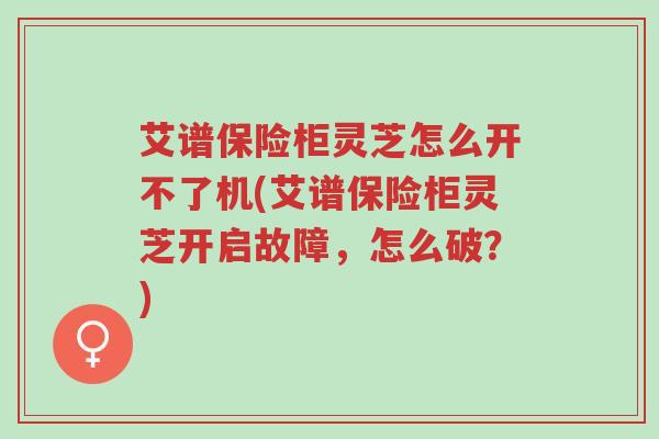 艾谱保险柜灵芝怎么开不了机(艾谱保险柜灵芝开启故障,怎么破?)-第1张图片-超越 艾谱保险柜灵芝怎么开不了机(艾谱保险柜灵芝开启故障,怎么破?)-第1张图片-超越