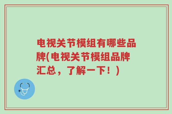 电视关节模组有哪些品牌(电视关节模组品牌汇总,了解一下!)-第1张图片-超越 电视关节模组有哪些品牌(电视关节模组品牌汇总,了解一下!)-第1张图片-超越