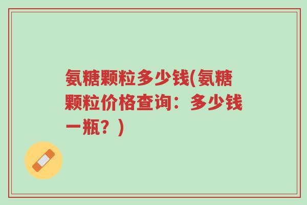 氨糖颗粒多少钱(氨糖颗粒价格查询:多少钱一瓶?)-第1张图片-超越 氨糖颗粒多少钱(氨糖颗粒价格查询:多少钱一瓶?)-第1张图片-超越