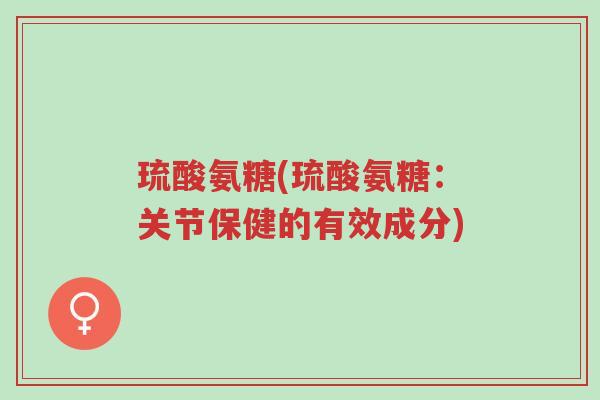 琉酸氨糖(琉酸氨糖:关节保健的有效成分)-第1张图片-超越 琉酸氨糖(琉酸氨糖:关节保健的有效成分)-第1张图片-超越