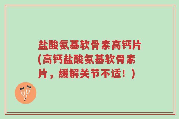 盐酸氨基软骨素高钙片(高钙盐酸氨基软骨素片，缓解关节不适！)-第1张图片-超越