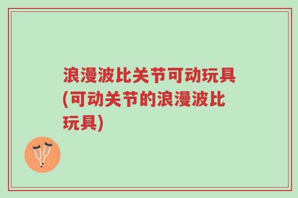 浪漫波比关节可动玩具(可动关节的浪漫波比玩具)-第1张图片-超越 浪漫波比关节可动玩具(可动关节的浪漫波比玩具)-第1张图片-超越