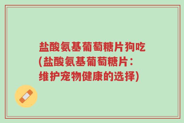 盐酸氨基葡萄糖片狗吃(盐酸氨基葡萄糖片:维护宠物健康的选择)-第1张图片-超越 盐酸氨基葡萄糖片狗吃(盐酸氨基葡萄糖片:维护宠物健康的选择)-第1张图片-超越