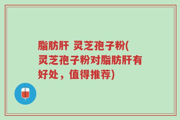 脂肪肝 灵芝孢子粉(灵芝孢子粉对脂肪肝有好处，值得推荐)-第1张图片-超越