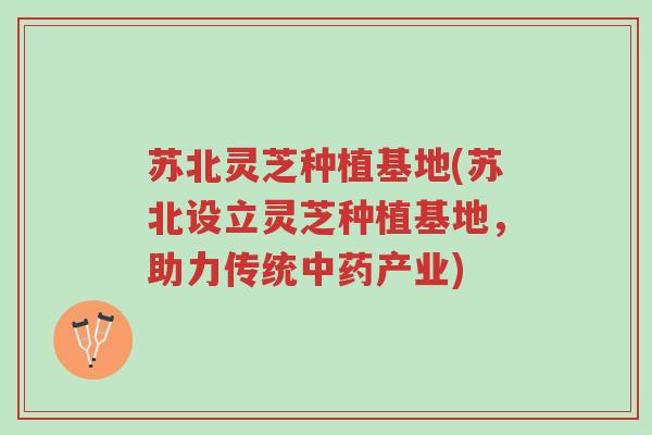 苏北灵芝种植基地(苏北设立灵芝种植基地,助力传统中药产业)-第1张图片-超越 苏北灵芝种植基地(苏北设立灵芝种植基地,助力传统中药产业)-第1张图片-超越