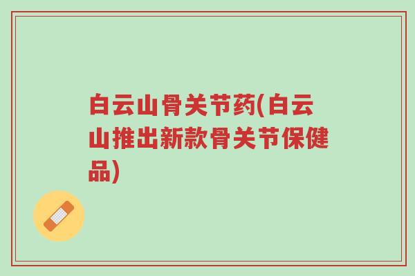 白云山骨关节药(白云山推出新款骨关节保健品)-第1张图片-超越 白云山骨关节药(白云山推出新款骨关节保健品)-第1张图片-超越