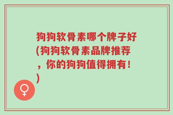 狗狗软骨素哪个牌子好(狗狗软骨素品牌推荐,你的狗狗值得拥有!)-第1张图片-超越 狗狗软骨素哪个牌子好(狗狗软骨素品牌推荐,你的狗狗值得拥有!)-第1张图片-超越