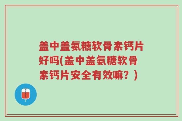 盖中盖氨糖软骨素钙片好吗(盖中盖氨糖软骨素钙片安全有效嘛?)-第1张图片-超越 盖中盖氨糖软骨素钙片好吗(盖中盖氨糖软骨素钙片安全有效嘛?)-第1张图片-超越
