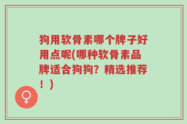 狗用软骨素哪个牌子好用点呢(哪种软骨素品牌适合狗狗？精选推荐！)-第1张图片-超越