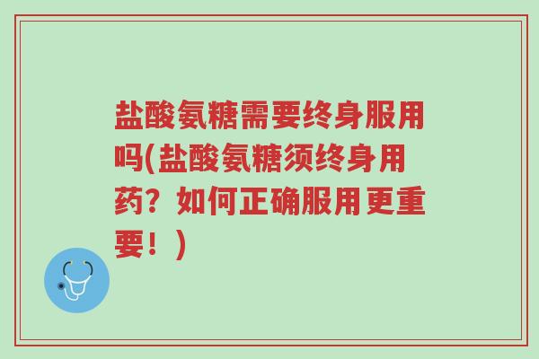 盐酸氨糖需要终身服用吗(盐酸氨糖须终身用药？如何正确服用更重要！)-第1张图片-超越