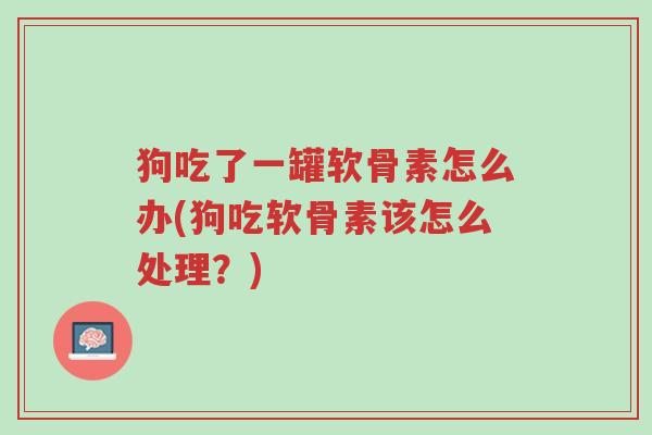 狗吃了一罐软骨素怎么办(狗吃软骨素该怎么处理？)-第1张图片-超越