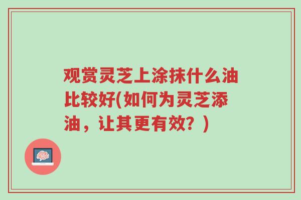 观赏灵芝上涂抹什么油比较好(如何为灵芝添油,让其更有效?)-第1张图片-超越 观赏灵芝上涂抹什么油比较好(如何为灵芝添油,让其更有效?)-第1张图片-超越