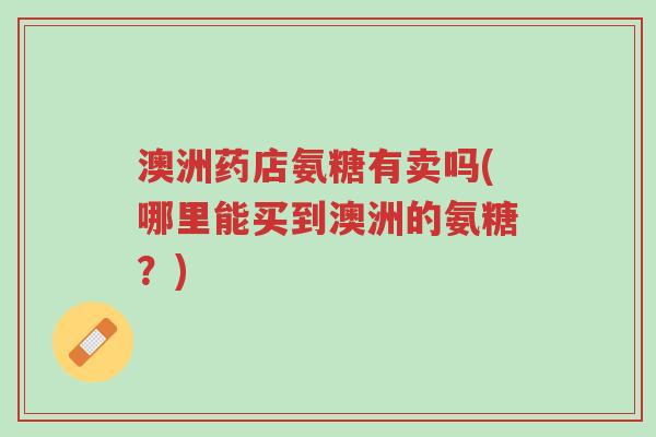 澳洲药店氨糖有卖吗(哪里能买到澳洲的氨糖?)-第1张图片-超越 澳洲药店氨糖有卖吗(哪里能买到澳洲的氨糖?)-第1张图片-超越