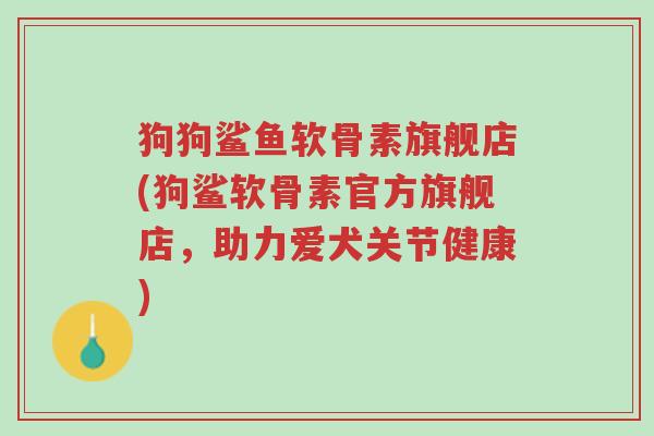 狗狗鲨鱼软骨素旗舰店(狗鲨软骨素官方旗舰店,助力爱犬关节健康)-第1张图片-超越 狗狗鲨鱼软骨素旗舰店(狗鲨软骨素官方旗舰店,助力爱犬关节健康)-第1张图片-超越