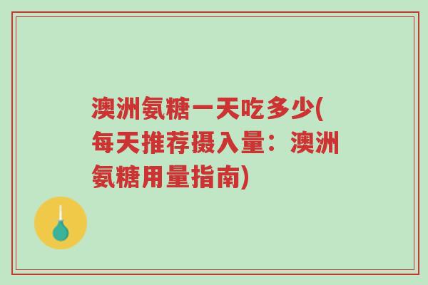 澳洲氨糖一天吃多少(每天推荐摄入量:澳洲氨糖用量指南)-第1张图片-超越 澳洲氨糖一天吃多少(每天推荐摄入量:澳洲氨糖用量指南)-第1张图片-超越