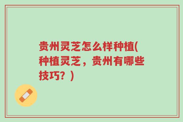 贵州灵芝怎么样种植(种植灵芝,贵州有哪些技巧?)-第1张图片-超越 贵州灵芝怎么样种植(种植灵芝,贵州有哪些技巧?)-第1张图片-超越
