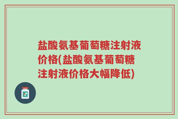 盐酸氨基葡萄糖注射液价格(盐酸氨基葡萄糖注射液价格大幅降低)-第1张图片-超越 盐酸氨基葡萄糖注射液价格(盐酸氨基葡萄糖注射液价格大幅降低)-第1张图片-超越