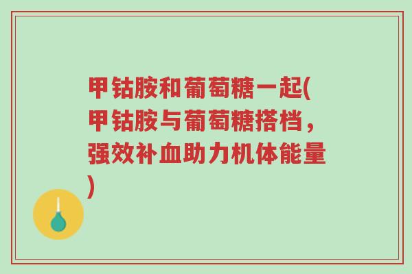 甲钴胺和葡萄糖一起(甲钴胺与葡萄糖搭档,强效补血助力机体能量)-第1张图片-超越 甲钴胺和葡萄糖一起(甲钴胺与葡萄糖搭档,强效补血助力机体能量)-第1张图片-超越