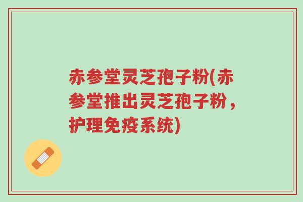 赤参堂灵芝孢子粉(赤参堂推出灵芝孢子粉,护理免疫系统)-第1张图片-超越 赤参堂灵芝孢子粉(赤参堂推出灵芝孢子粉,护理免疫系统)-第1张图片-超越