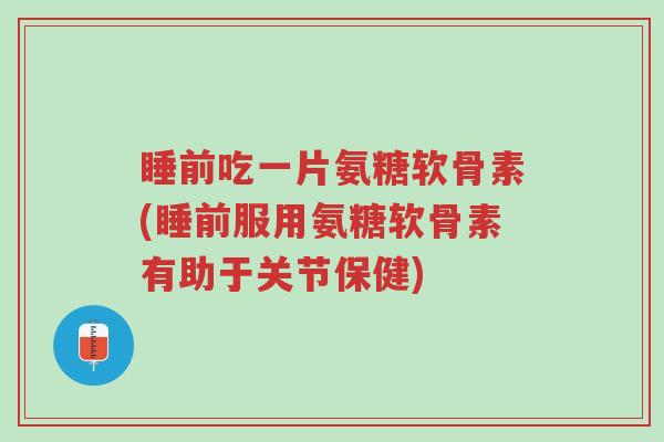 睡前吃一片氨糖软骨素(睡前服用氨糖软骨素有助于关节保健)-第1张图片-超越