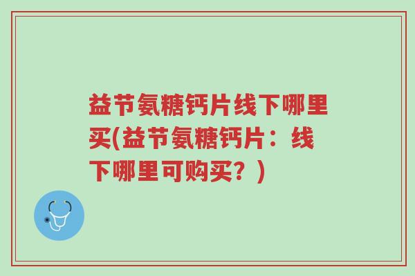益节氨糖钙片线下哪里买(益节氨糖钙片:线下哪里可购买?)-第1张图片-超越 益节氨糖钙片线下哪里买(益节氨糖钙片:线下哪里可购买?)-第1张图片-超越