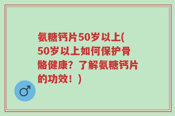 氨糖钙片50岁以上(50岁以上如何保护骨骼健康?了解氨糖钙片的功效!)-第1张图片-超越 氨糖钙片50岁以上(50岁以上如何保护骨骼健康?了解氨糖钙片的功效!)-第1张图片-超越