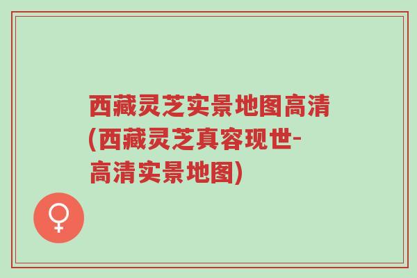西藏灵芝实景地图高清(西藏灵芝真容现世-高清实景地图)-第1张图片-超越 西藏灵芝实景地图高清(西藏灵芝真容现世-高清实景地图)-第1张图片-超越