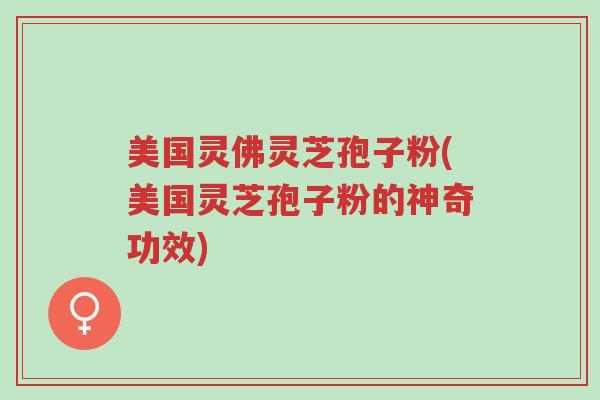 美国灵佛灵芝孢子粉(美国灵芝孢子粉的神奇功效)-第1张图片-超越 美国灵佛灵芝孢子粉(美国灵芝孢子粉的神奇功效)-第1张图片-超越