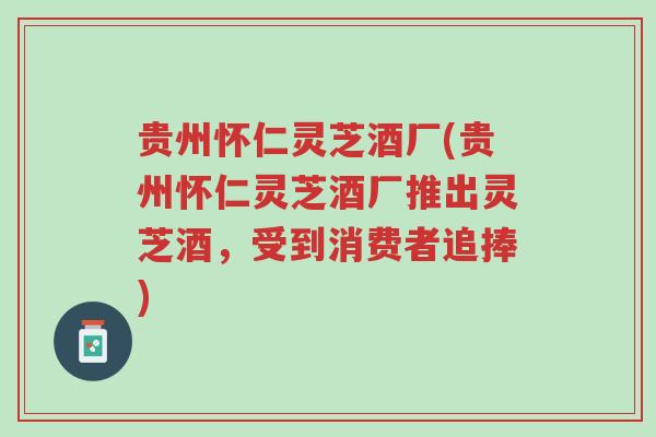 贵州怀仁灵芝酒厂(贵州怀仁灵芝酒厂推出灵芝酒,受到消费者追捧)-第1张图片-超越 贵州怀仁灵芝酒厂(贵州怀仁灵芝酒厂推出灵芝酒,受到消费者追捧)-第1张图片-超越
