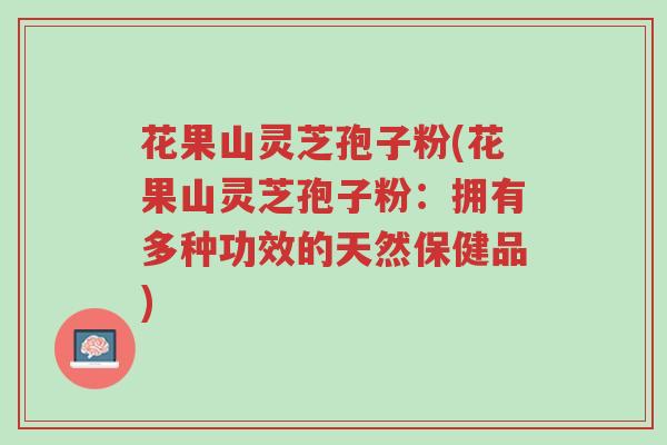 花果山灵芝孢子粉(花果山灵芝孢子粉:拥有多种功效的天然保健品)-第1张图片-超越 花果山灵芝孢子粉(花果山灵芝孢子粉:拥有多种功效的天然保健品)-第1张图片-超越