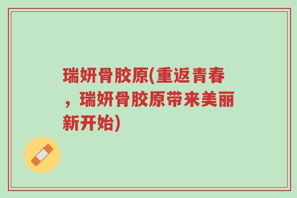 瑞妍骨胶原(重返青春,瑞妍骨胶原带来美丽新开始)-第1张图片-超越 瑞妍骨胶原(重返青春,瑞妍骨胶原带来美丽新开始)-第1张图片-超越
