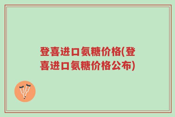 登喜进口氨糖价格(登喜进口氨糖价格公布)-第1张图片-超越 登喜进口氨糖价格(登喜进口氨糖价格公布)-第1张图片-超越