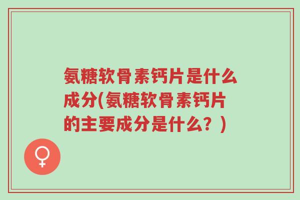 氨糖软骨素钙片是什么成分(氨糖软骨素钙片的主要成分是什么?)-第1张图片-超越 氨糖软骨素钙片是什么成分(氨糖软骨素钙片的主要成分是什么?)-第1张图片-超越