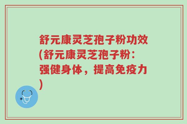 舒元康灵芝孢子粉功效(舒元康灵芝孢子粉:强健身体,提高免疫力)-第1张图片-超越 舒元康灵芝孢子粉功效(舒元康灵芝孢子粉:强健身体,提高免疫力)-第1张图片-超越