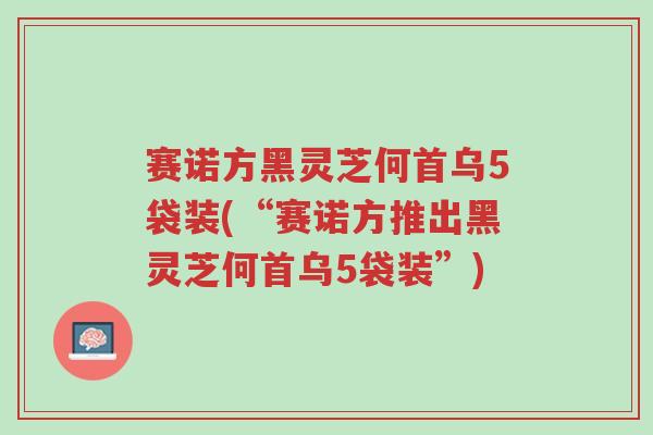 赛诺方黑灵芝何首乌5袋装(“赛诺方推出黑灵芝何首乌5袋装”)-第1张图片-超越 赛诺方黑灵芝何首乌5袋装(“赛诺方推出黑灵芝何首乌5袋装”)-第1张图片-超越