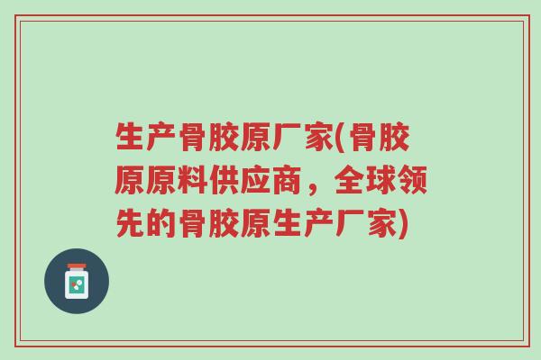 生产骨胶原厂家(骨胶原原料供应商,全球领先的骨胶原生产厂家)-第1张图片-超越 生产骨胶原厂家(骨胶原原料供应商,全球领先的骨胶原生产厂家)-第1张图片-超越