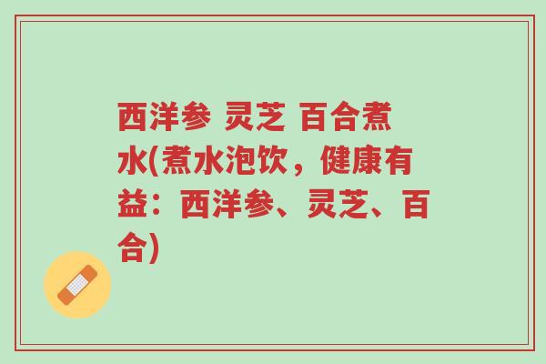西洋参 灵芝 百合煮水(煮水泡饮，健康有益：西洋参、灵芝、百合)-第1张图片-超越