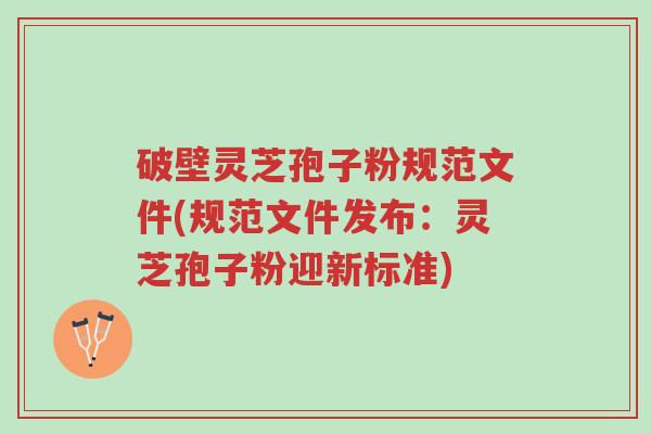 破壁灵芝孢子粉规范文件(规范文件发布:灵芝孢子粉迎新标准)-第1张图片-超越 破壁灵芝孢子粉规范文件(规范文件发布:灵芝孢子粉迎新标准)-第1张图片-超越