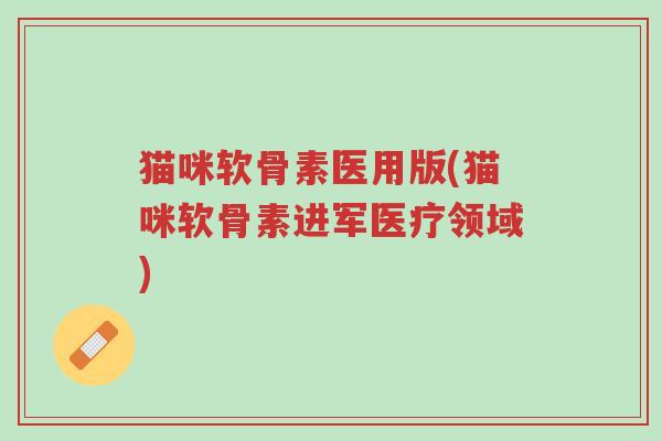 猫咪软骨素医用版(猫咪软骨素进军医疗领域)-第1张图片-超越 猫咪软骨素医用版(猫咪软骨素进军医疗领域)-第1张图片-超越