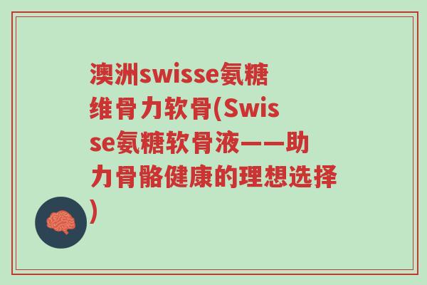 澳洲swisse氨糖维骨力软骨(Swisse氨糖软骨液——助力骨骼健康的理想选择)-第1张图片-超越 澳洲swisse氨糖维骨力软骨(Swisse氨糖软骨液——助力骨骼健康的理想选择)-第1张图片-超越