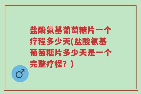 盐酸氨基葡萄糖片一个疗程多少天(盐酸氨基葡萄糖片多少天是一个完整疗程？)-第1张图片-超越