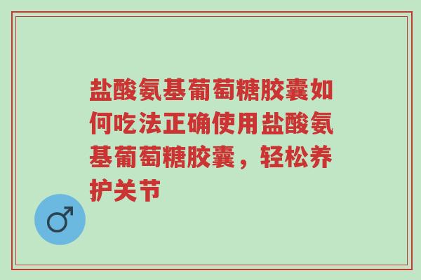 盐酸氨基葡萄糖胶囊如何吃法正确使用盐酸氨基葡萄糖胶囊，轻松养护关节-第1张图片-超越