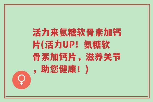 活力来氨糖软骨素加钙片(活力UP!氨糖软骨素加钙片,滋养关节,助您健康!)-第1张图片-超越 活力来氨糖软骨素加钙片(活力UP!氨糖软骨素加钙片,滋养关节,助您健康!)-第1张图片-超越