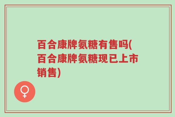 百合康牌氨糖有售吗(百合康牌氨糖现已上市销售)-第1张图片-超越 百合康牌氨糖有售吗(百合康牌氨糖现已上市销售)-第1张图片-超越