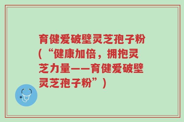 育健爱破壁灵芝孢子粉(“健康加倍，拥抱灵芝力量——育健爱破壁灵芝孢子粉”)-第1张图片-超越